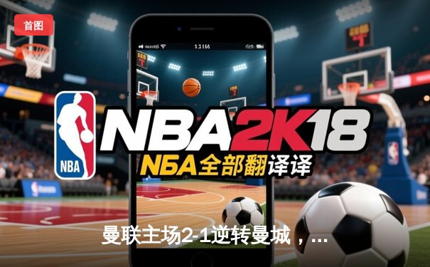 曼联主场2-1逆转曼城，拉什福德梅开二度引爆德比战