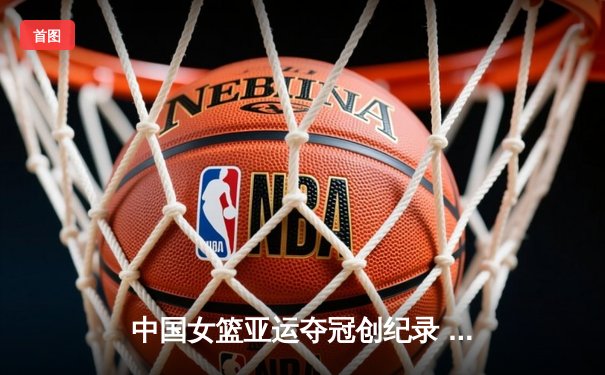 中国女篮亚运夺冠创纪录 韩旭李梦双星闪耀