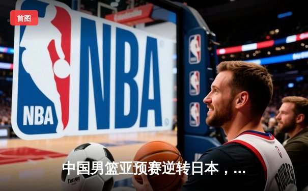 中国男篮亚预赛逆转日本，胡金秋27+14统治内线，周琦伤退埋隐患