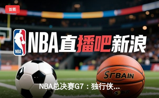 NBA总决赛G7：独行侠加时险胜凯尔特人，东契奇47分创纪录加冕FMVP